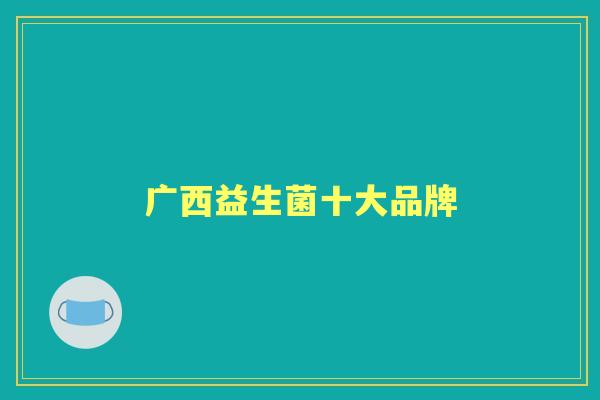 广西益生菌十大品牌 广西益生菌十大品牌