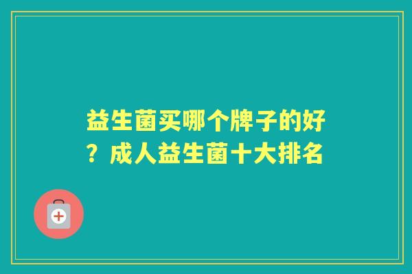 益生菌买哪个牌子的好?成人益生菌十大排名 益生菌买哪个牌子的好?成人益生菌十大排名