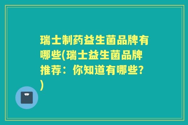 瑞士制药益生菌品牌有哪些(瑞士益生菌品牌推荐:你知道有哪些?) 瑞士制药益生菌品牌有哪些(瑞士益生菌品牌推荐:你知道有哪些?)