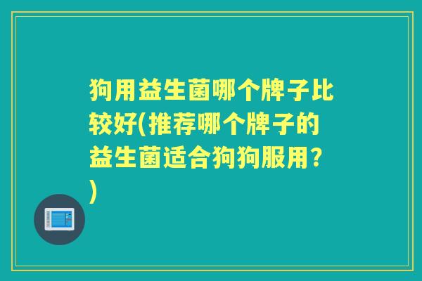 狗用益生菌哪个牌子比较好(推荐哪个牌子的益生菌适合狗狗服用？)
