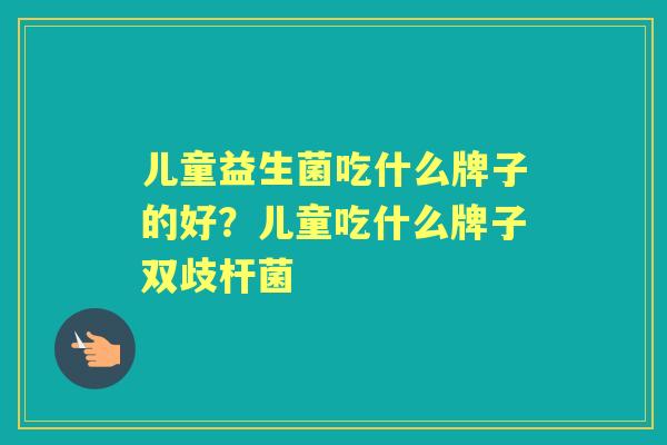 儿童益生菌吃什么牌子的好？儿童吃什么牌子双歧杆菌