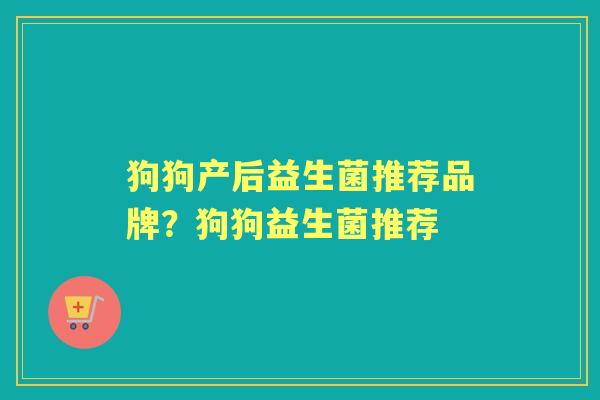 狗狗产后益生菌推荐品牌?狗狗益生菌推荐 狗狗产后益生菌推荐品牌?狗狗益生菌推荐
