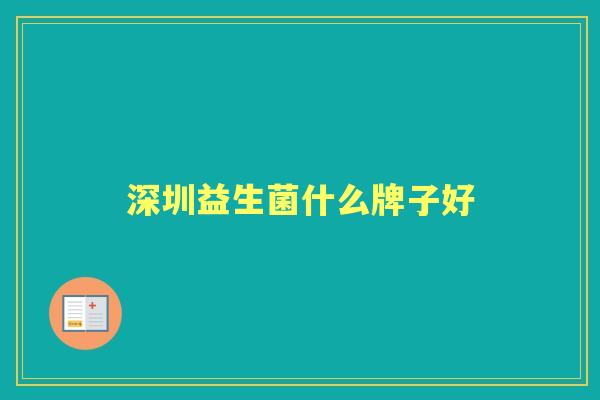 深圳益生菌什么牌子好 深圳益生菌什么牌子好