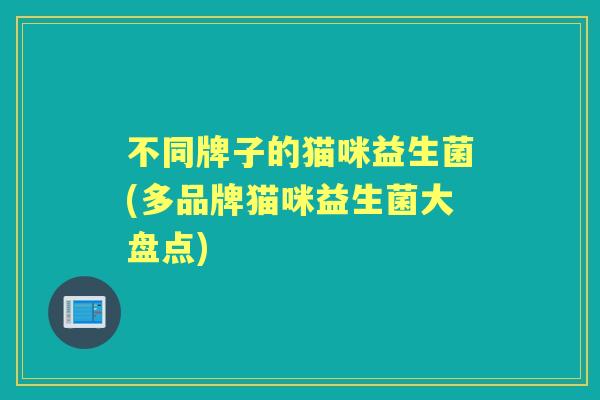 不同牌子的猫咪益生菌(多品牌猫咪益生菌大盘点) 不同牌子的猫咪益生菌(多品牌猫咪益生菌大盘点)