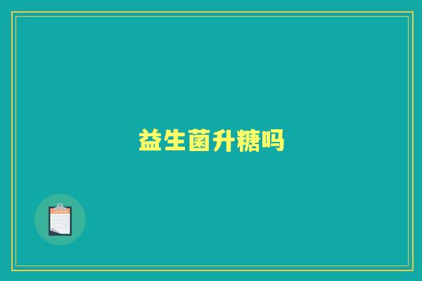 益生菌升糖吗 益生菌升糖吗