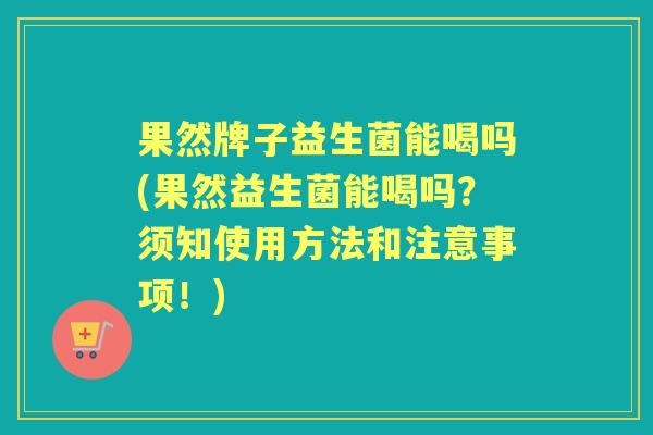 果然牌子益生菌能喝吗(果然益生菌能喝吗?须知使用方法和注意事项!) 果然牌子益生菌能喝吗(果然益生菌能喝吗?须知使用方法和注意事项!)