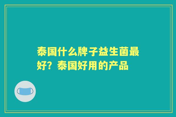 泰国什么牌子益生菌好?泰国好用的产品 泰国什么牌子益生菌好?泰国好用的产品