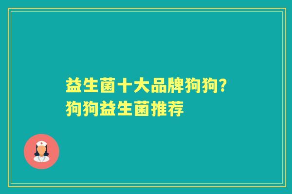 益生菌十大品牌狗狗?狗狗益生菌推荐 益生菌十大品牌狗狗?狗狗益生菌推荐