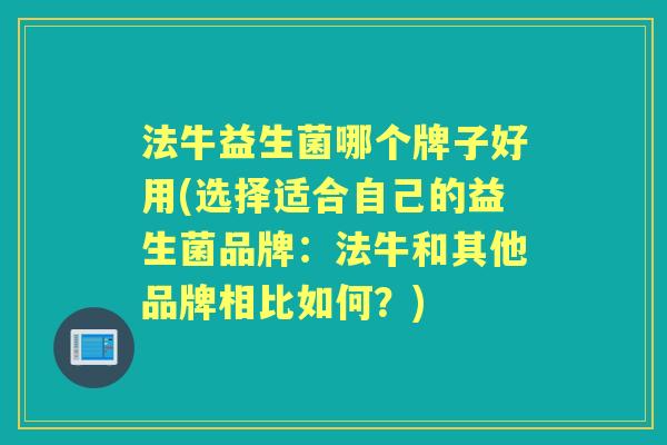 法牛益生菌哪个牌子好用(选择适合自己的益生菌品牌:法牛和其他品牌相比如何?) 法牛益生菌哪个牌子好用(选择适合自己的益生菌品牌:法牛和其他品牌相比如何?)