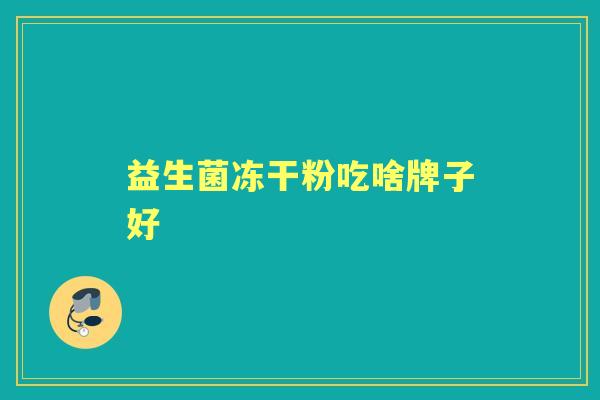 益生菌冻干粉吃啥牌子好 益生菌冻干粉吃啥牌子好