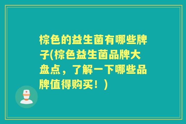 棕色的益生菌有哪些牌子(棕色益生菌品牌大盘点，了解一下哪些品牌值得购买！)