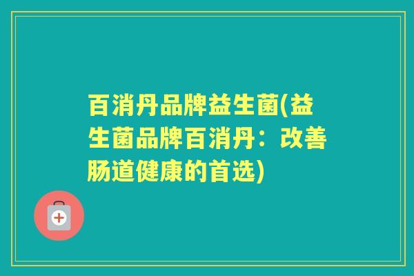 百消丹品牌益生菌(益生菌品牌百消丹:改善肠道健康的首选) 百消丹品牌益生菌(益生菌品牌百消丹:改善肠道健康的首选)