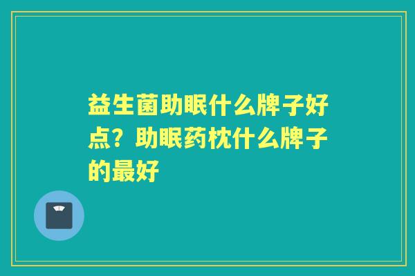 益生菌助眠什么牌子好点?助眠药枕什么牌子的好 益生菌助眠什么牌子好点?助眠药枕什么牌子的好