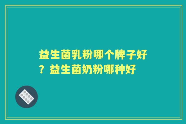 益生菌乳粉哪个牌子好?益生菌奶粉哪种好 益生菌乳粉哪个牌子好?益生菌奶粉哪种好