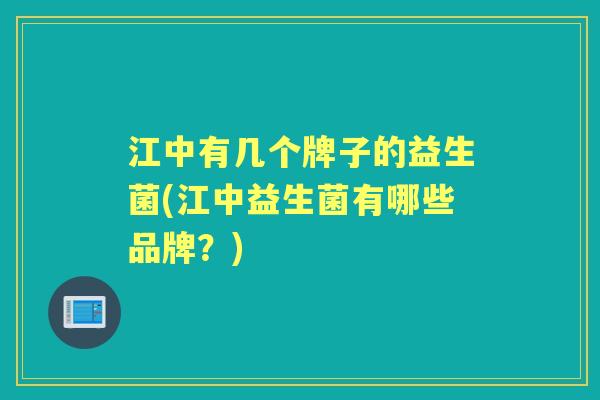 江中有几个牌子的益生菌(江中益生菌有哪些品牌？)