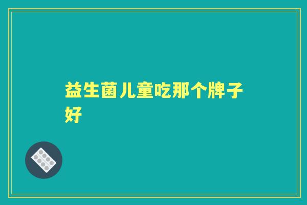 益生菌儿童吃那个牌子好 益生菌儿童吃那个牌子好