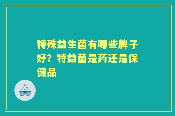 特殊益生菌有哪些牌子好？特益菌是药还是保健品