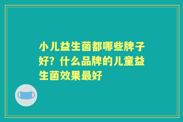 小儿益生菌都哪些牌子好?什么品牌的儿童益生菌效果好 小儿益生菌都哪些牌子好?什么品牌的儿童益生菌效果好