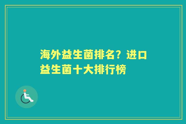 海外益生菌排名?进口益生菌十大排行榜 海外益生菌排名?进口益生菌十大排行榜