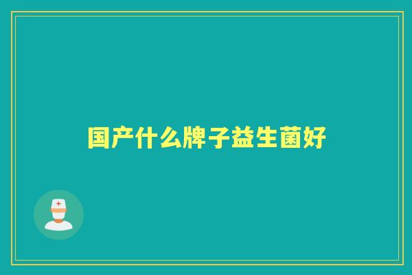 国产什么牌子益生菌好 国产什么牌子益生菌好