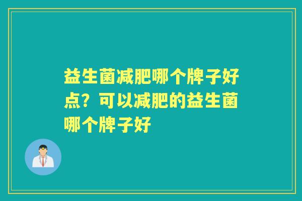 益生菌哪个牌子好点?可以的益生菌哪个牌子好 益生菌哪个牌子好点?可以的益生菌哪个牌子好