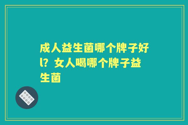 成人益生菌哪个牌子好l?女人喝哪个牌子益生菌 成人益生菌哪个牌子好l?女人喝哪个牌子益生菌