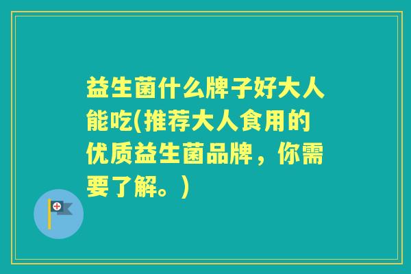 益生菌什么牌子好大人能吃(推荐大人食用的优质益生菌品牌，你需要了解。)