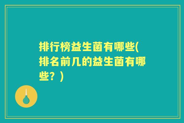 排行榜益生菌有哪些(排名前几的益生菌有哪些?) 排行榜益生菌有哪些(排名前几的益生菌有哪些?)