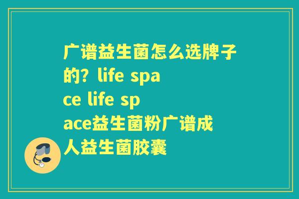 广谱益生菌怎么选牌子的?life space life space益生菌粉广谱成人益生菌胶囊 广谱益生菌怎么选牌子的?life space life space益生菌粉广谱成人益生菌胶囊