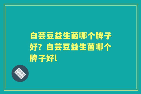 白芸豆益生菌哪个牌子好?白芸豆益生菌哪个牌子好l 白芸豆益生菌哪个牌子好?白芸豆益生菌哪个牌子好l
