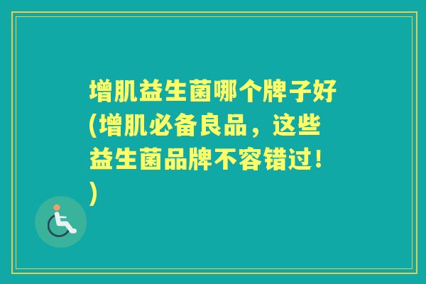 增肌益生菌哪个牌子好(增肌必备良品,这些益生菌品牌不容错过!) 增肌益生菌哪个牌子好(增肌必备良品,这些益生菌品牌不容错过!)