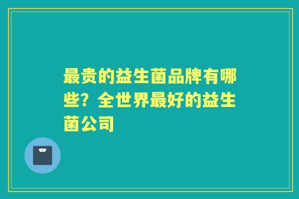 贵的益生菌品牌有哪些?全世界好的益生菌公司 贵的益生菌品牌有哪些?全世界好的益生菌公司