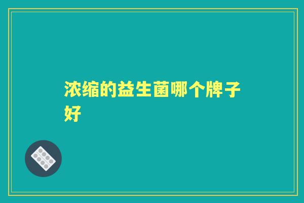 浓缩的益生菌哪个牌子好 浓缩的益生菌哪个牌子好