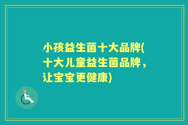 小孩益生菌十大品牌(十大儿童益生菌品牌,让宝宝更健康) 小孩益生菌十大品牌(十大儿童益生菌品牌,让宝宝更健康)