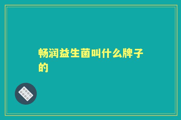 畅润益生菌叫什么牌子的 畅润益生菌叫什么牌子的