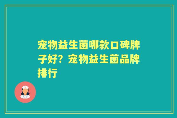 宠物益生菌哪款口碑牌子好?宠物益生菌品牌排行 宠物益生菌哪款口碑牌子好?宠物益生菌品牌排行