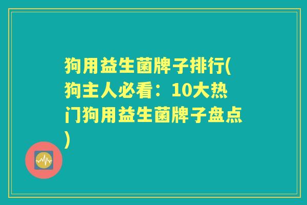 狗用益生菌牌子排行(狗主人必看:10大热门狗用益生菌牌子盘点) 狗用益生菌牌子排行(狗主人必看:10大热门狗用益生菌牌子盘点)