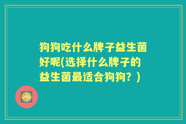 狗狗吃什么牌子益生菌好呢(选择什么牌子的益生菌适合狗狗?) 狗狗吃什么牌子益生菌好呢(选择什么牌子的益生菌适合狗狗?)