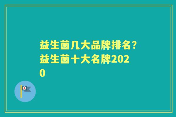 益生菌几大品牌排名?益生菌十大名牌2020 益生菌几大品牌排名?益生菌十大名牌2020