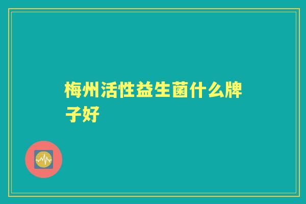 梅州活性益生菌什么牌子好 梅州活性益生菌什么牌子好