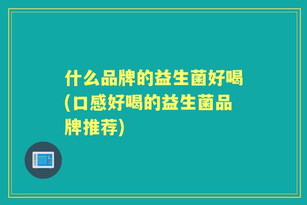 什么品牌的益生菌好喝(口感好喝的益生菌品牌推荐) 什么品牌的益生菌好喝(口感好喝的益生菌品牌推荐)