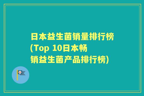 日本益生菌销量排行榜(Top 10日本畅销益生菌产品排行榜)