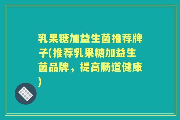 乳果糖加益生菌推荐牌子(推荐乳果糖加益生菌品牌，提高肠道健康)