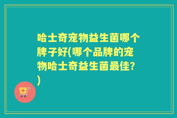 哈士奇宠物益生菌哪个牌子好(哪个品牌的宠物哈士奇益生菌佳?) 哈士奇宠物益生菌哪个牌子好(哪个品牌的宠物哈士奇益生菌佳?)