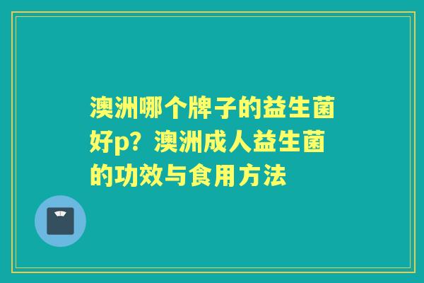 澳洲哪个牌子的益生菌好p?澳洲成人益生菌的功效与食用方法 澳洲哪个牌子的益生菌好p?澳洲成人益生菌的功效与食用方法