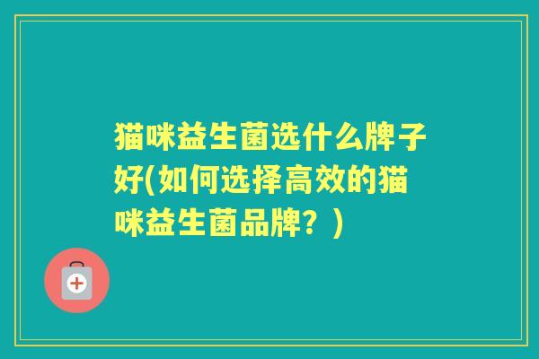 猫咪益生菌选什么牌子好(如何选择高效的猫咪益生菌品牌?) 猫咪益生菌选什么牌子好(如何选择高效的猫咪益生菌品牌?)