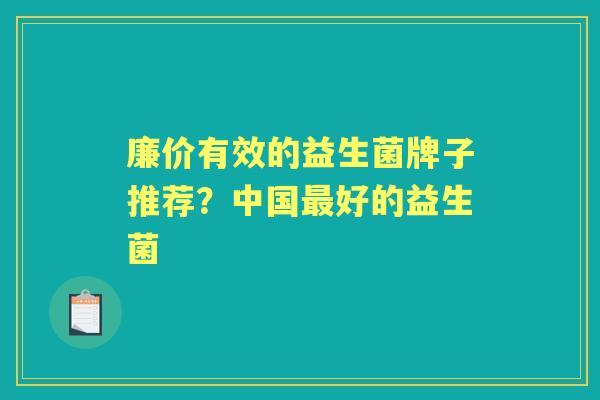 廉价有效的益生菌牌子推荐?中国好的益生菌 廉价有效的益生菌牌子推荐?中国好的益生菌