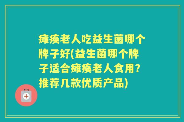 瘫痪老人吃益生菌哪个牌子好(益生菌哪个牌子适合瘫痪老人食用？推荐几款优质产品)