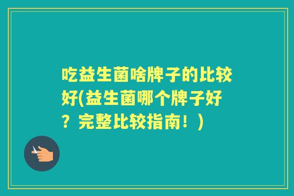 吃益生菌啥牌子的比较好(益生菌哪个牌子好？完整比较指南！)