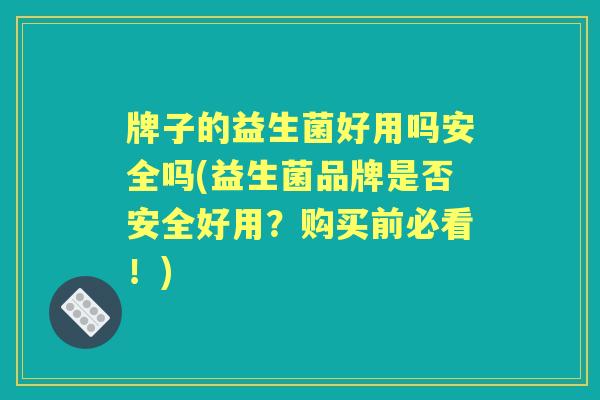 牌子的益生菌好用吗安全吗(益生菌品牌是否安全好用?购买前必看!) 牌子的益生菌好用吗安全吗(益生菌品牌是否安全好用?购买前必看!)